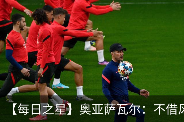 【每日之星】奥亚萨瓦尔：不借风雷自成风暴 重铸西班牙锋刃