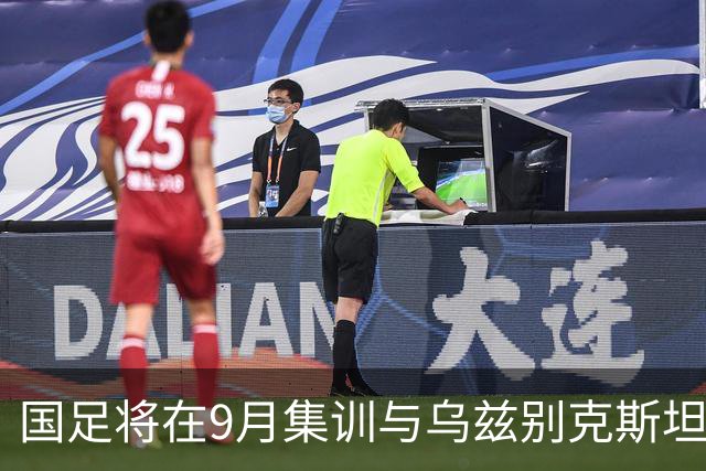 国足将在9月集训与乌兹别克斯坦进行热身赛，年轻一代备受期待