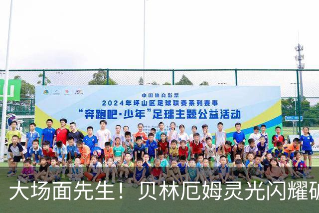 大场面先生！贝林厄姆灵光闪耀破僵局 传射建功显核心本色