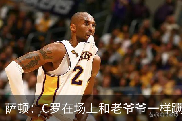 萨顿：C罗在场上和老爷爷一样蹒跚 马丁内斯的管理方式就是丑闻