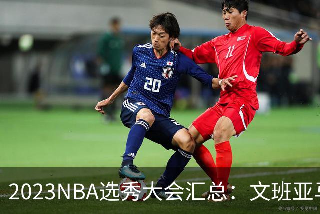 2023NBA选秀大会汇总：文班亚马状元 米勒榜眼