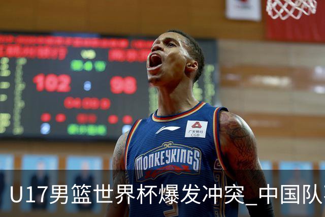U17男篮世界杯爆发冲突 中国队不敌立陶宛淘汰赛战法国